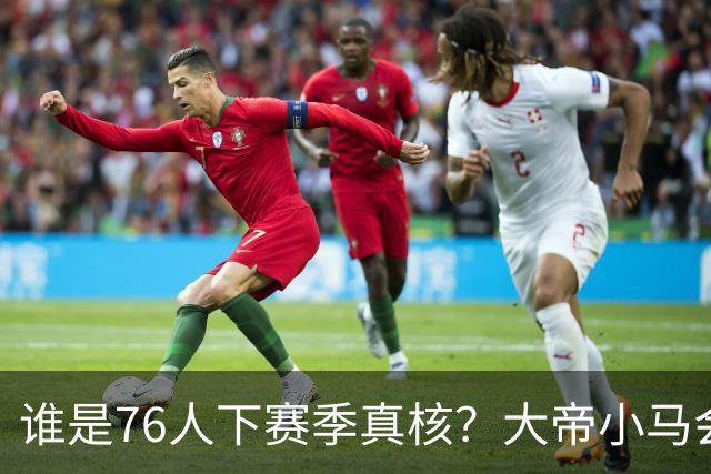 谁是76人下赛季真核？大帝小马会谦让老詹吗？